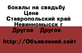 бокалы на свадьбу  › Цена ­ 300 - Ставропольский край, Невинномысск г. Другое » Другое   